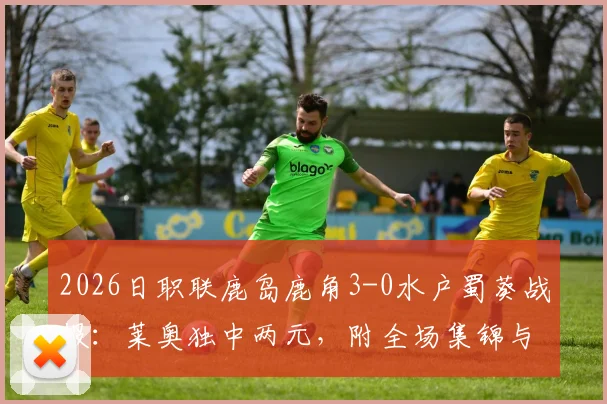 2026日职联鹿岛鹿角3-0水户蜀葵战报:莱奥独中两元,附全场集锦与最新积分榜解读