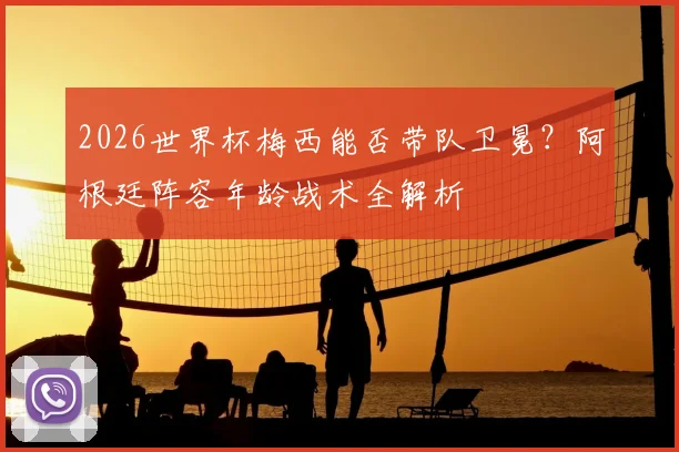 2026世界杯梅西能否带队卫冕?阿根廷阵容年龄战术全解析