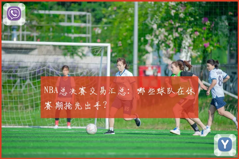 NBA总决赛交易汇总：哪些球队在休赛期抢先出手？