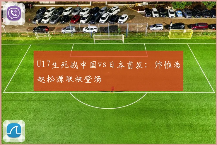 U17生死战中国vs日本首发:帅惟浩赵松源联袂登场