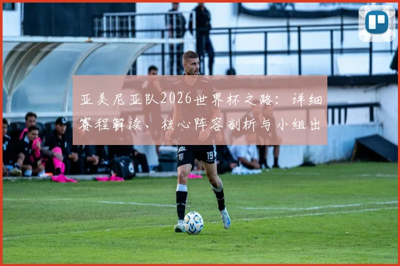 亚美尼亚队2026世界杯之路：详细赛程解读、核心阵容剖析与小组出线前景评估
