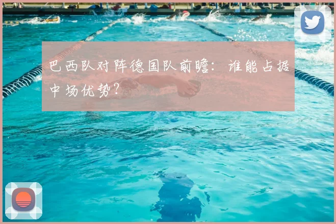 巴西队对阵德国队前瞻：谁能占据中场优势？