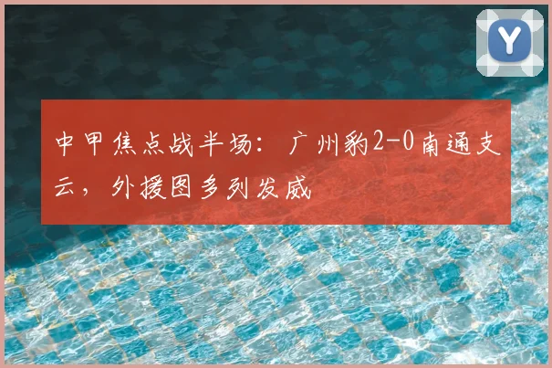 中甲焦点战半场：广州豹2-0南通支云，外援图多列发威