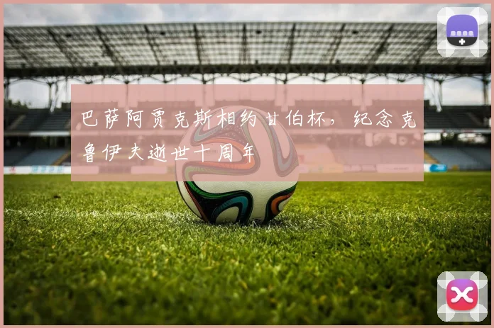 巴萨阿贾克斯相约甘伯杯，纪念克鲁伊夫逝世十周年
