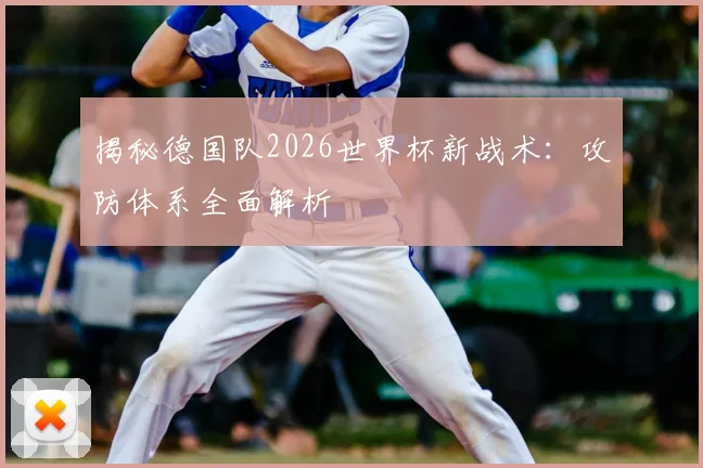 揭秘德国队2026世界杯新战术:攻防体系全面解析