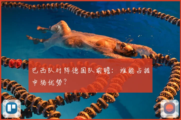 巴西队对阵德国队前瞻：谁能占据中场优势？