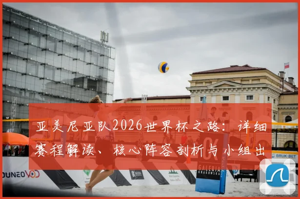 亚美尼亚队2026世界杯之路：详细赛程解读、核心阵容剖析与小组出线前景评估