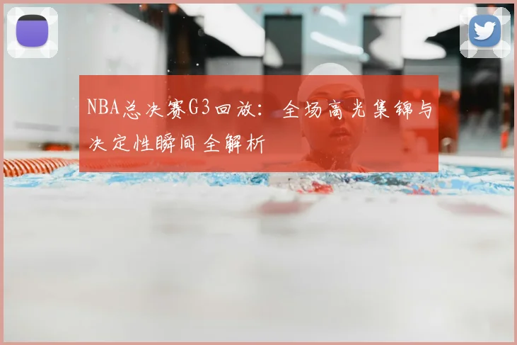 NBA总决赛G3回放：全场高光集锦与决定性瞬间全解析