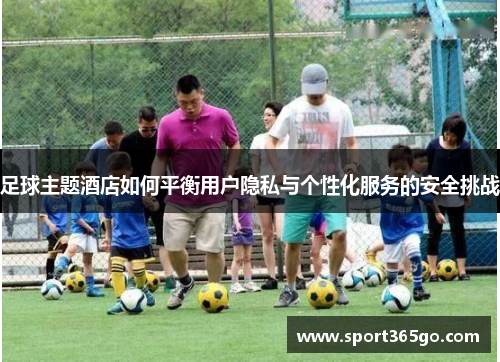 足球主题酒店如何平衡用户隐私与个性化服务的安全挑战